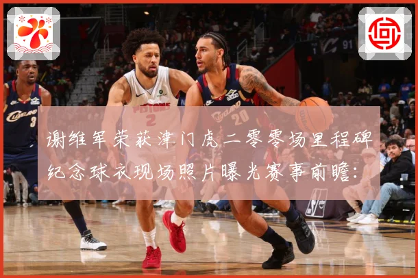 谢维军荣获津门虎二零零场里程碑纪念球衣现场照片曝光赛事前瞻：最新赛事动态与深度分析