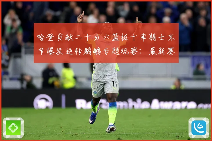 哈登贡献二十分六篮板十率骑士末节爆发逆转鹈鹕专题观察：最新赛事动态与深度分析
