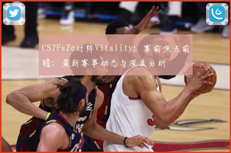 CS2FaZe对阵Vitality：赛前焦点前瞻：最新赛事动态与深度分析