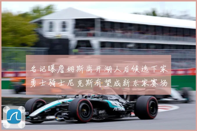 名记曝詹姆斯离开湖人后候选下家勇士骑士尼克斯有望成新东家赛场复盘：最新赛事动态与深度分析