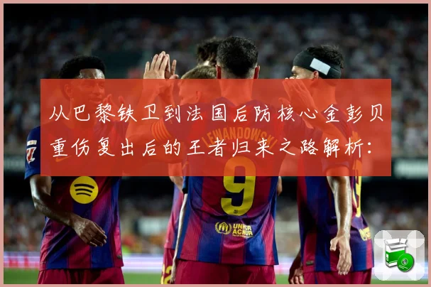 从巴黎铁卫到法国后防核心金彭贝重伤复出后的王者归来之路解析：最新赛事动态与深度分析