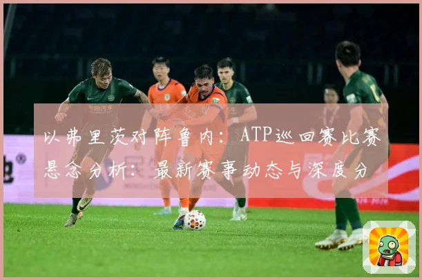 以弗里茨对阵鲁内：ATP巡回赛比赛悬念分析：最新赛事动态与深度分析