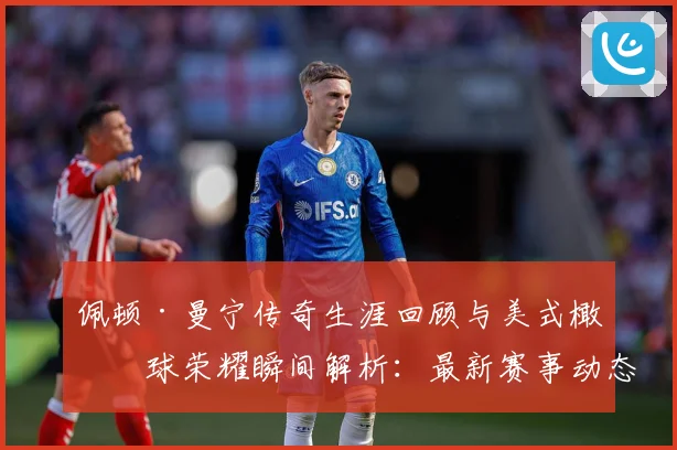 佩顿·曼宁传奇生涯回顾与美式橄榄球荣耀瞬间解析：最新赛事动态与深度分析