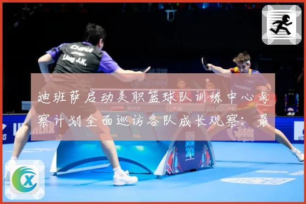 迪班萨启动美职篮球队训练中心考察计划全面巡访各队成长观察：最新赛事动态与深度分析