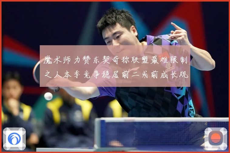 魔术师力赞东契奇称联盟最难限制之人本季竞争稳居前二或前成长观察：最新赛事动态与深度分析