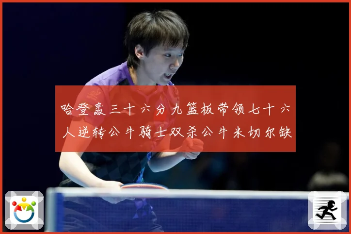 哈登轰三十六分九篮板带领七十六人逆转公牛骑士双杀公牛米切尔缺专题观察：最新赛事动态与深度分析
