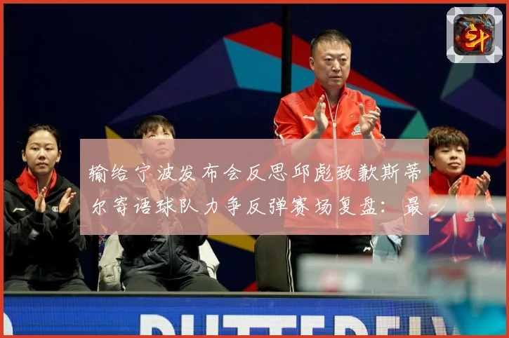 输给宁波发布会反思邱彪致歉斯蒂尔寄语球队力争反弹赛场复盘：最新赛事动态与深度分析