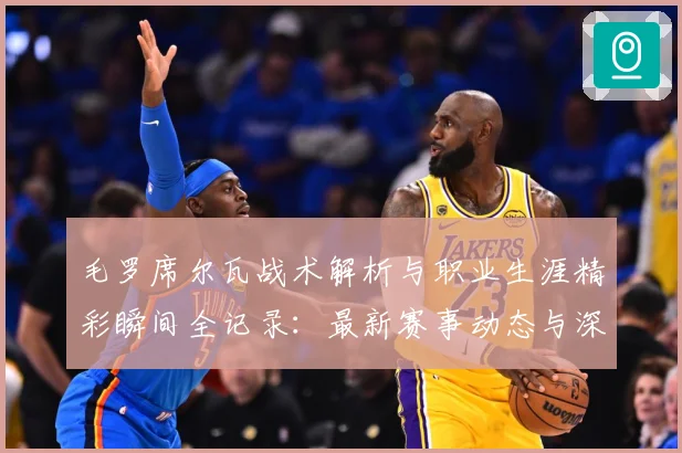 毛罗席尔瓦战术解析与职业生涯精彩瞬间全记录：最新赛事动态与深度分析