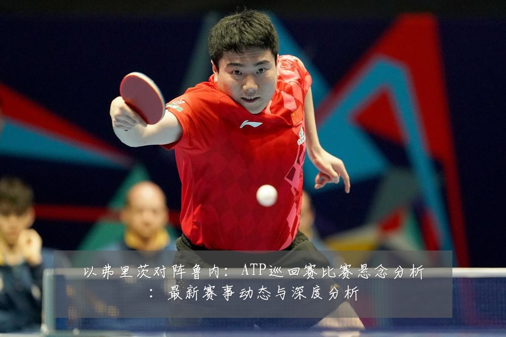 以弗里茨对阵鲁内:ATP巡回赛比赛悬念分析:最新赛事动态与深度分析