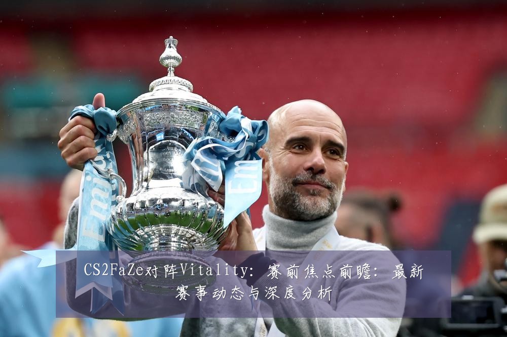 CS2FaZe对阵Vitality:赛前焦点前瞻:最新赛事动态与深度分析