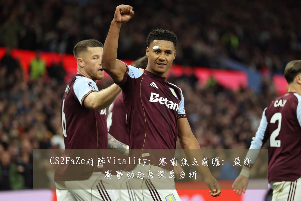 CS2FaZe对阵Vitality：赛前焦点前瞻：最新赛事动态与深度分析