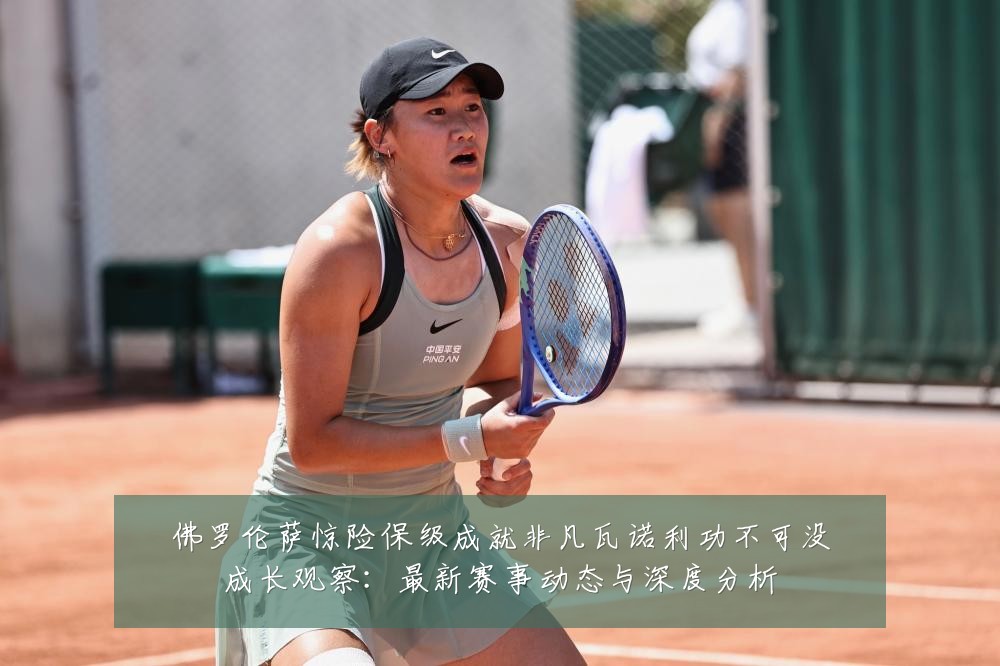 佛罗伦萨惊险保级成就非凡瓦诺利功不可没成长观察：最新赛事动态与深度分析