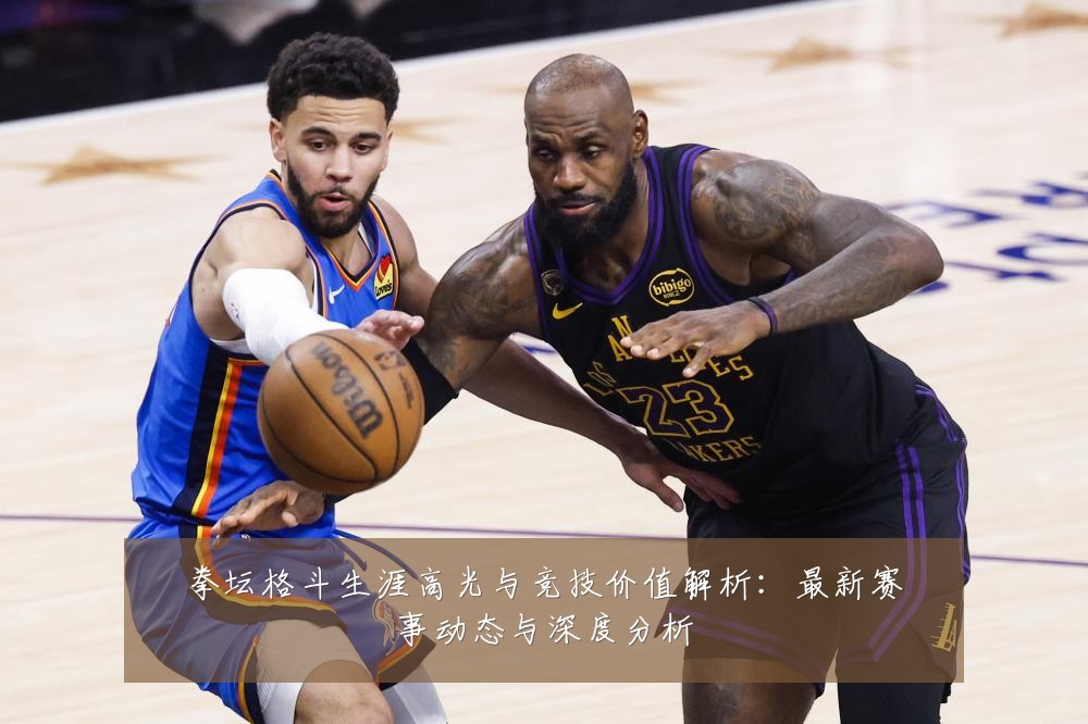 拳坛格斗生涯高光与竞技价值解析：最新赛事动态与深度分析