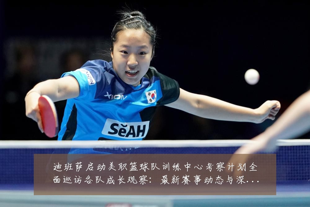 迪班萨启动美职篮球队训练中心考察计划全面巡访各队成长观察:最新赛事动态与深度分析