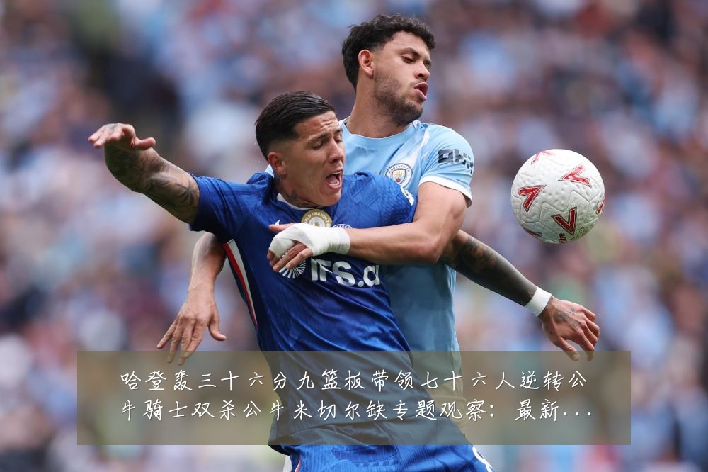 哈登轰三十六分九篮板带领七十六人逆转公牛骑士双杀公牛米切尔缺专题观察：最新赛事动态与深度分析