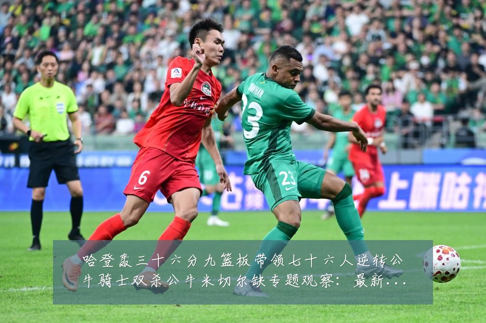 哈登轰三十六分九篮板带领七十六人逆转公牛骑士双杀公牛米切尔缺专题观察：最新赛事动态与深度分析