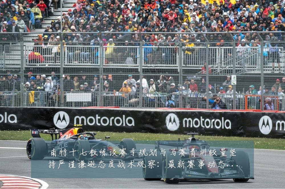 南特十七教练谈赛季规划与马赛青训较量坚持严谨谦逊态度战术观察：最新赛事动态与深度分析