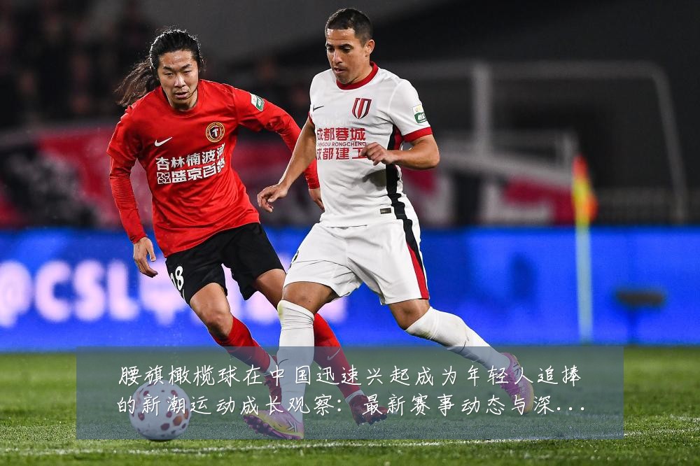 腰旗橄榄球在中国迅速兴起成为年轻人追捧的新潮运动成长观察:最新赛事动态与深度分析