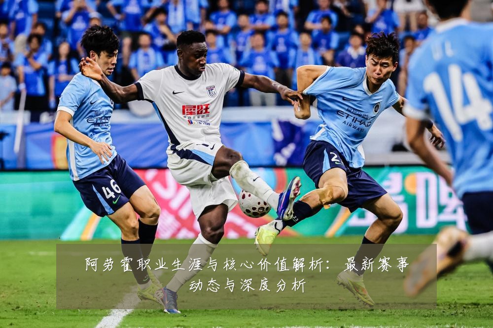 阿劳霍职业生涯与核心价值解析:最新赛事动态与深度分析